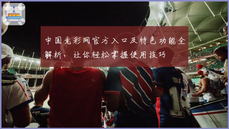 中国竞彩网官方入口及特色功能全解析，让你轻松掌握使用技巧