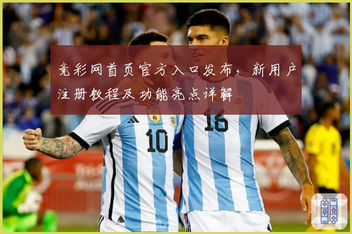 竞彩网首页官方入口发布，新用户注册教程及功能亮点详解