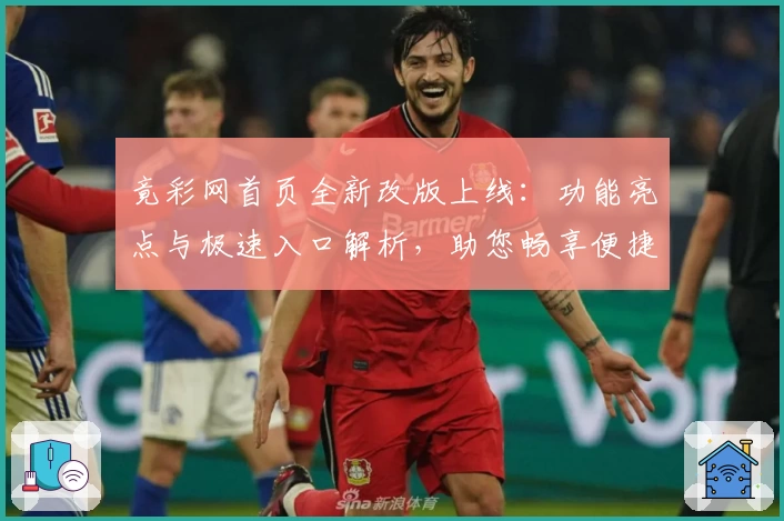 竟彩网首页全新改版上线：功能亮点与极速入口解析，助您畅享便捷资讯体验