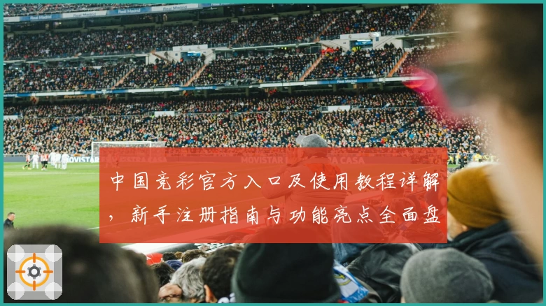 中国竞彩官方入口及使用教程详解，新手注册指南与功能亮点全面盘点