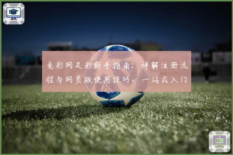 竞彩网足彩新手指南：详解注册流程与网页版使用技巧，一站式入门不踩坑