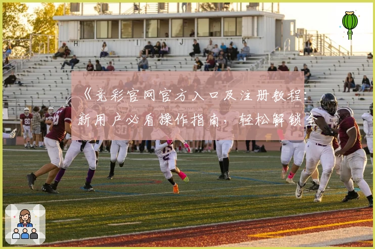《竞彩官网官方入口及注册教程：新用户必看操作指南，轻松解锁全新体验》