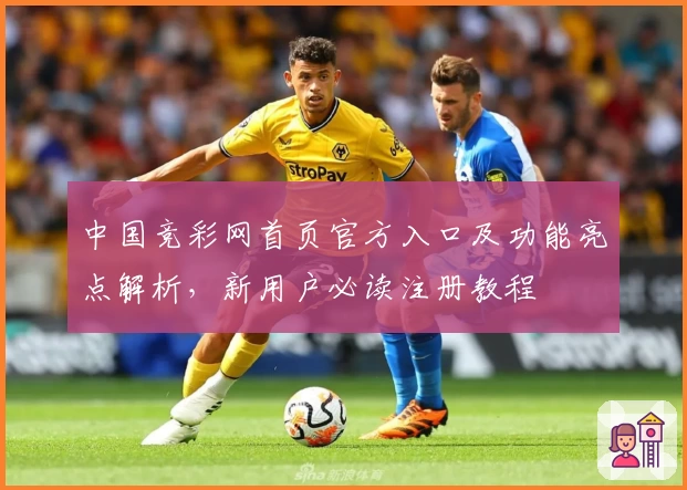 中国竞彩网首页官方入口及功能亮点解析，新用户必读注册教程