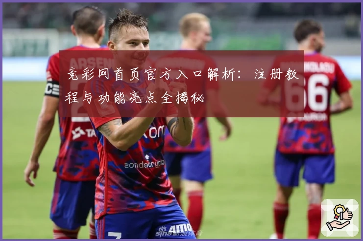 竞彩网首页官方入口解析：注册教程与功能亮点全揭秘