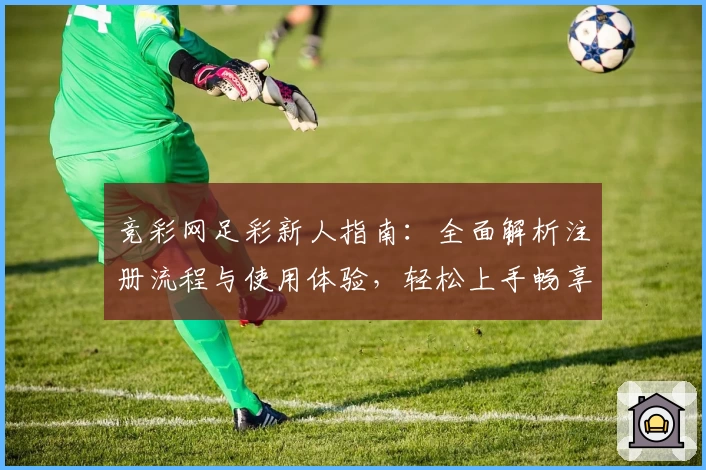 竞彩网足彩新人指南：全面解析注册流程与使用体验，轻松上手畅享赛事乐趣