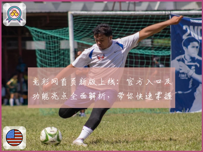 竞彩网首页新版上线：官方入口及功能亮点全面解析，带你快速掌握使用要点