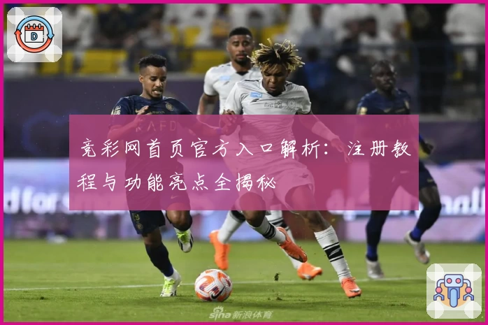 竞彩网首页官方入口解析：注册教程与功能亮点全揭秘
