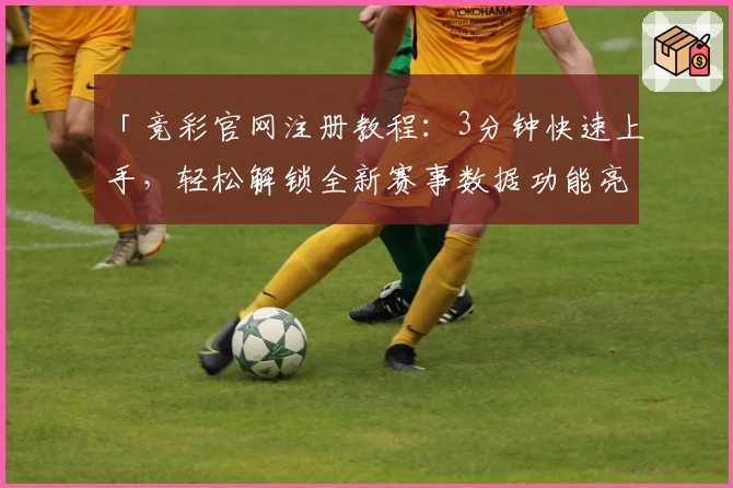 「竞彩官网注册教程：3分钟快速上手，轻松解锁全新赛事数据功能亮点！」
