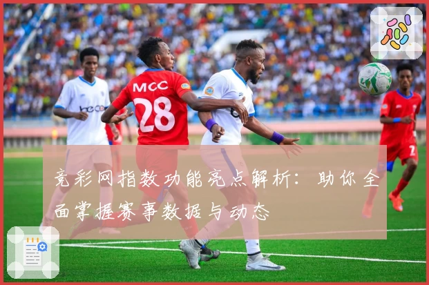 竞彩网指数功能亮点解析：助你全面掌握赛事数据与动态