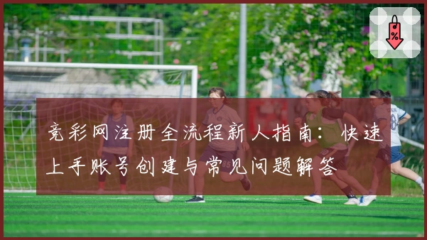 竞彩网注册全流程新人指南：快速上手账号创建与常见问题解答
