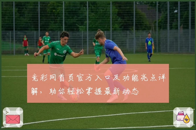 竞彩网首页官方入口及功能亮点详解，助你轻松掌握最新动态