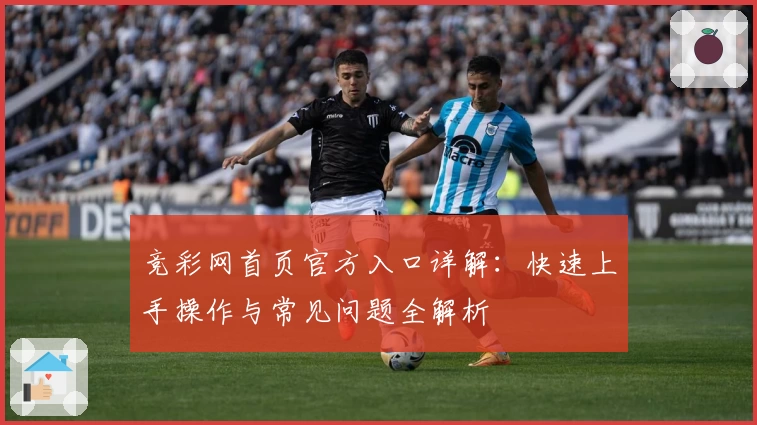 竞彩网首页官方入口详解：快速上手操作与常见问题全解析