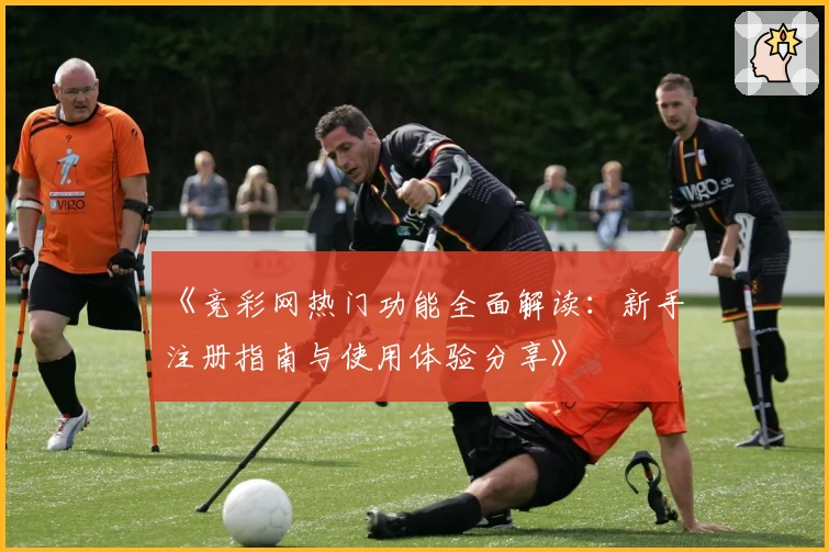 《竞彩网热门功能全面解读：新手注册指南与使用体验分享》