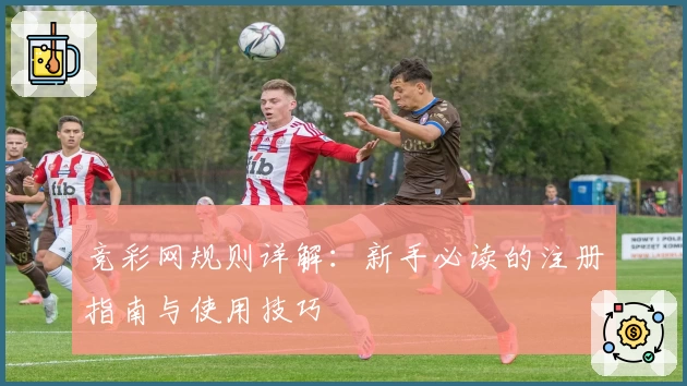 竞彩网规则详解：新手必读的注册指南与使用技巧