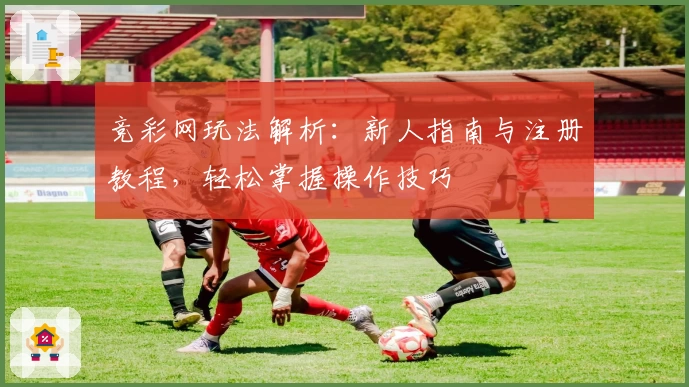 竞彩网玩法解析：新人指南与注册教程，轻松掌握操作技巧
