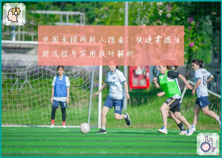 中国竞猜网新人指南：快速掌握注册流程与实用技巧解析