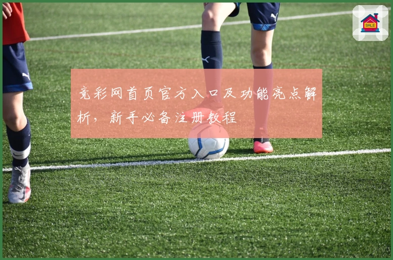 竞彩网首页官方入口及功能亮点解析，新手必备注册教程