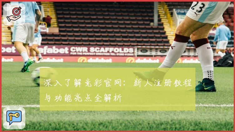 深入了解竞彩官网：新人注册教程与功能亮点全解析