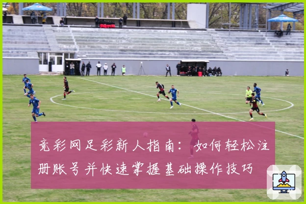 竞彩网足彩新人指南：如何轻松注册账号并快速掌握基础操作技巧