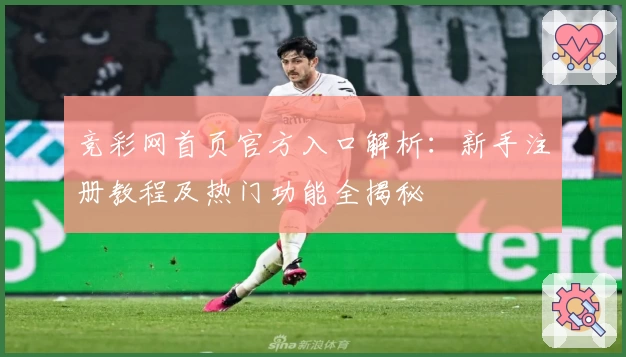 竞彩网首页官方入口解析：新手注册教程及热门功能全揭秘