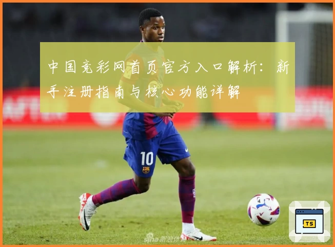 中国竞彩网首页官方入口解析：新手注册指南与核心功能详解