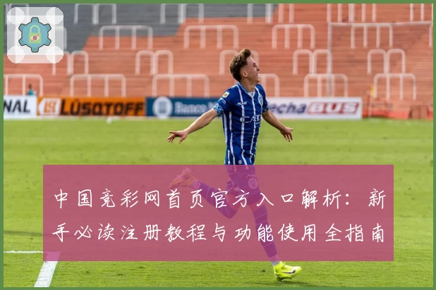 中国竞彩网首页官方入口解析：新手必读注册教程与功能使用全指南