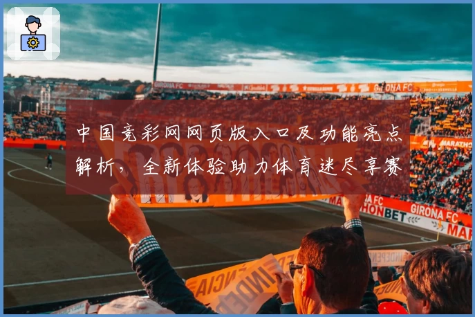 中国竞彩网网页版入口及功能亮点解析，全新体验助力体育迷尽享赛事魅力