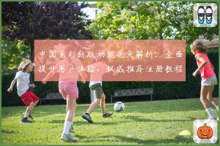 中国竞彩新版功能亮点解析：全面提升用户体验，权威推荐注册教程秒速上手
