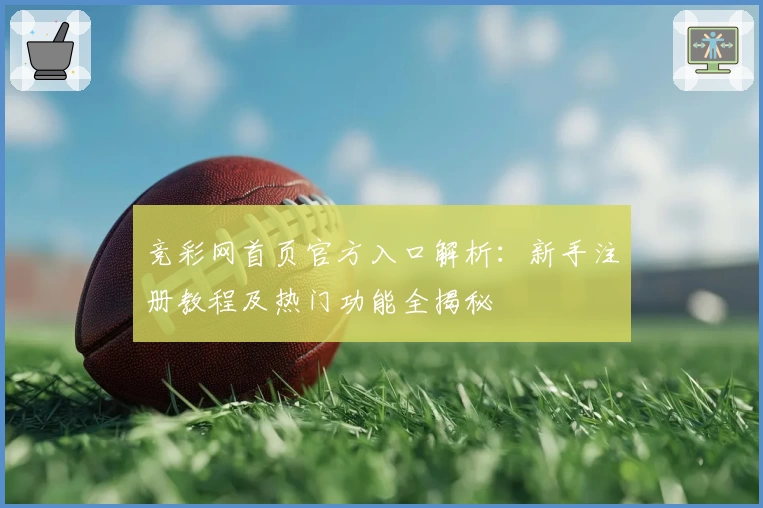 竞彩网首页官方入口解析：新手注册教程及热门功能全揭秘