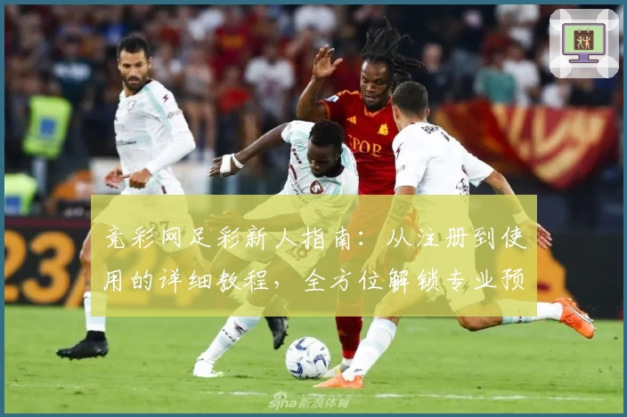 竞彩网足彩新人指南：从注册到使用的详细教程，全方位解锁专业预测服务