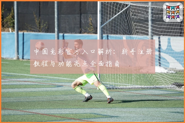 中国竞彩官方入口解析：新手注册教程与功能亮点全面指南