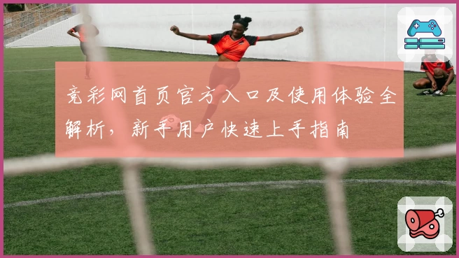 竞彩网首页官方入口及使用体验全解析，新手用户快速上手指南