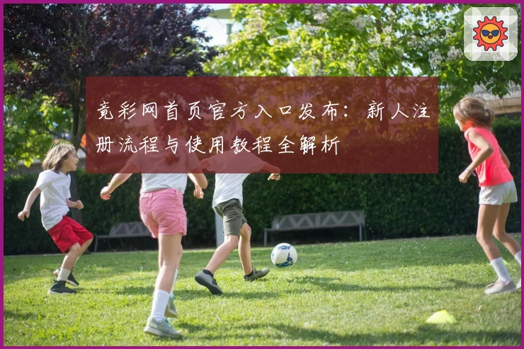 竟彩网首页官方入口发布：新人注册流程与使用教程全解析