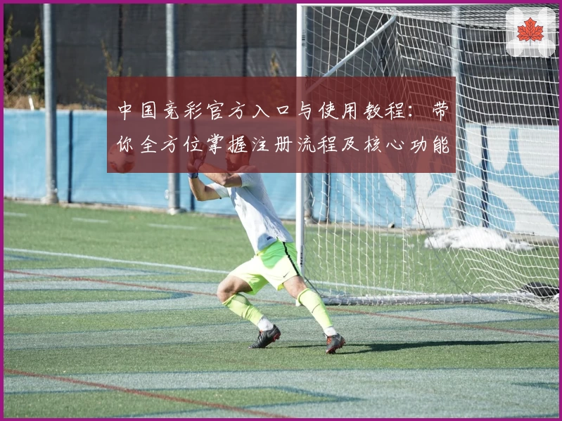 中国竞彩官方入口与使用教程：带你全方位掌握注册流程及核心功能亮点