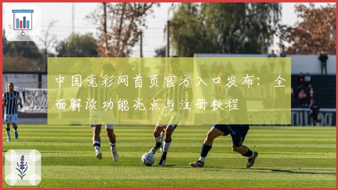中国竞彩网首页官方入口发布：全面解读功能亮点与注册教程
