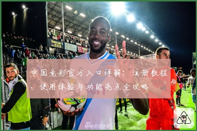 中国竞彩官方入口详解：注册教程、使用体验与功能亮点全攻略