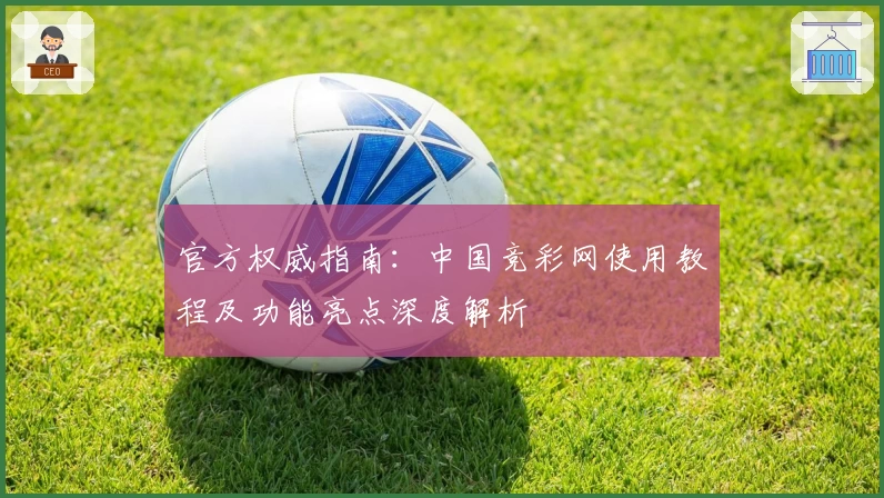 官方权威指南：中国竞彩网使用教程及功能亮点深度解析