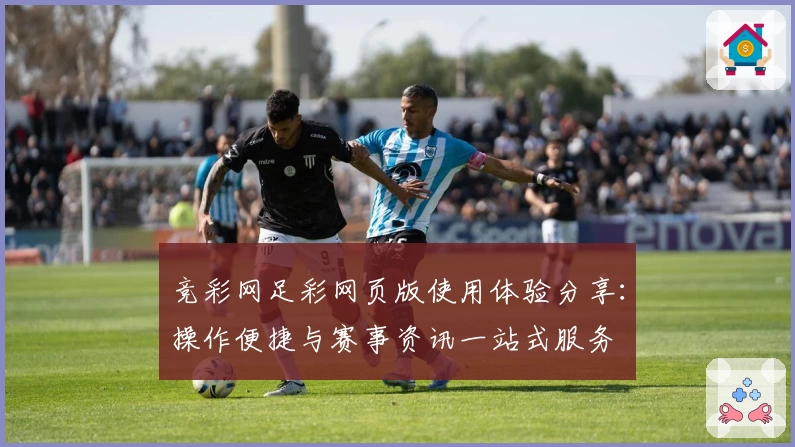 竞彩网足彩网页版使用体验分享：操作便捷与赛事资讯一站式服务