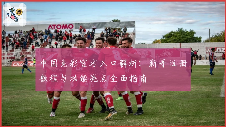 中国竞彩官方入口解析：新手注册教程与功能亮点全面指南