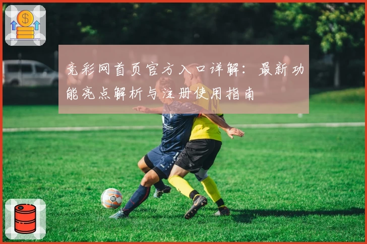 竞彩网首页官方入口详解：最新功能亮点解析与注册使用指南