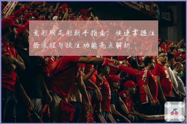 竞彩网足彩新手指南：快速掌握注册流程与投注功能亮点解析