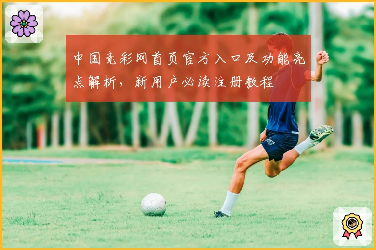 中国竞彩网首页官方入口及功能亮点解析，新用户必读注册教程