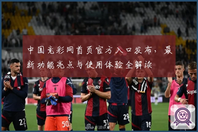 中国竞彩网首页官方入口发布，最新功能亮点与使用体验全解读