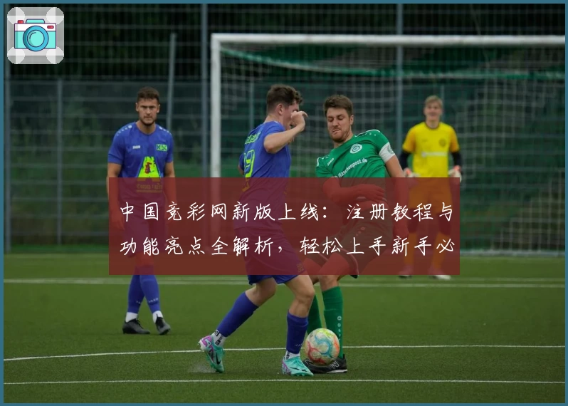 中国竞彩网新版上线：注册教程与功能亮点全解析，轻松上手新手必看