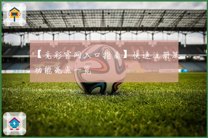 【竞彩官网入口指南】快速注册及功能亮点一览