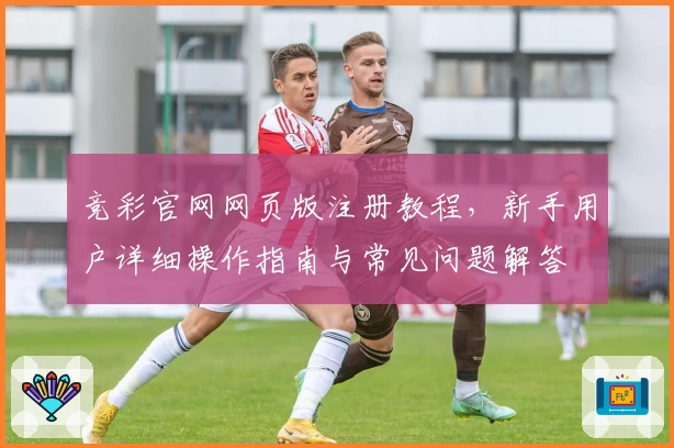 竞彩官网网页版注册教程，新手用户详细操作指南与常见问题解答
