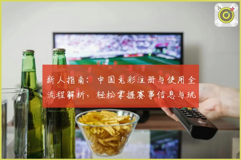 新人指南：中国竞彩注册与使用全流程解析，轻松掌握赛事信息与玩法