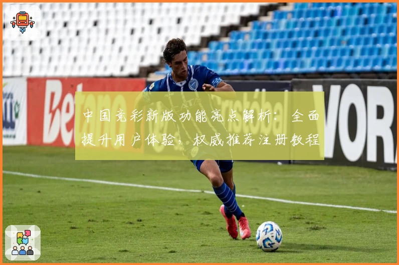 中国竞彩新版功能亮点解析:全面提升用户体验,权威推荐注册教程秒速上手