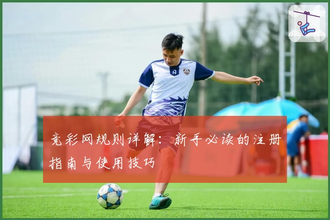 竞彩网规则详解：新手必读的注册指南与使用技巧