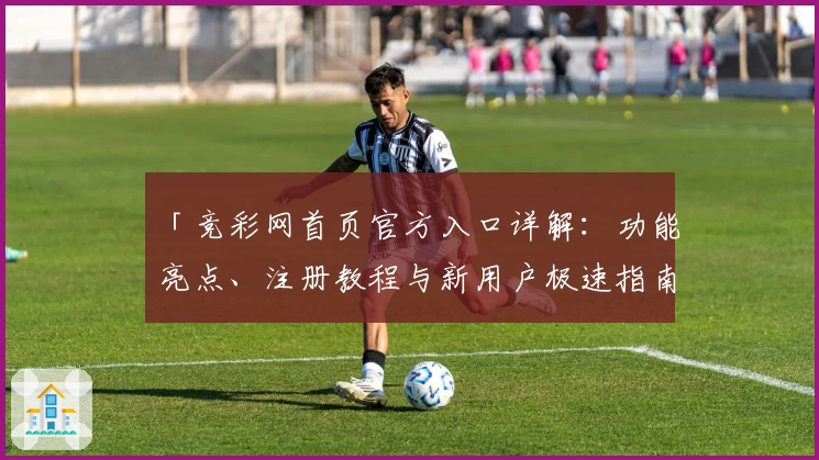 「竞彩网首页官方入口详解：功能亮点、注册教程与新用户极速指南」